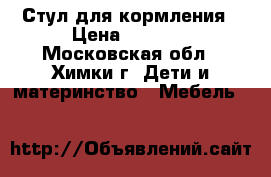 Стул для кормления › Цена ­ 3 500 - Московская обл., Химки г. Дети и материнство » Мебель   